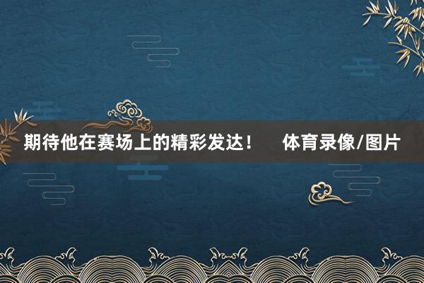 期待他在赛场上的精彩发达! 体育录像/图片